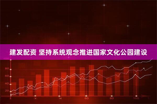 建发配资 坚持系统观念推进国家文化公园建设