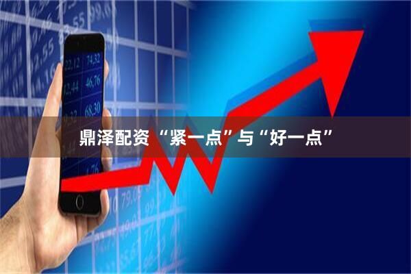 鼎泽配资 “紧一点”与“好一点”