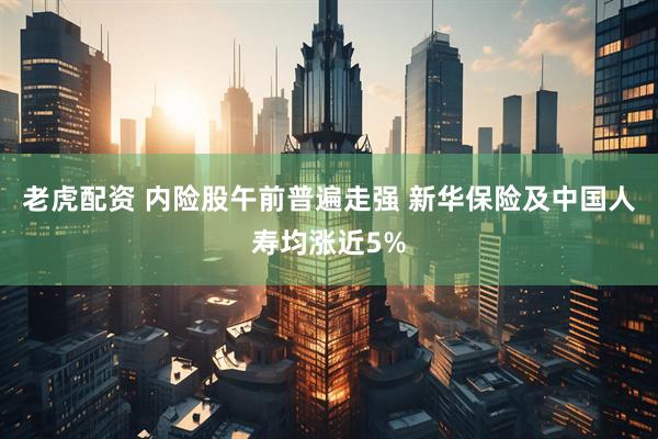 老虎配资 内险股午前普遍走强 新华保险及中国人寿均涨近5%