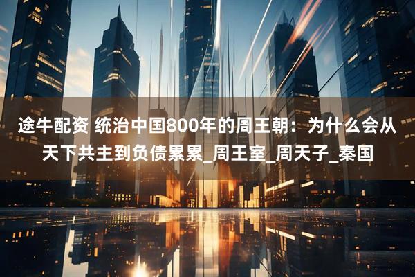 途牛配资 统治中国800年的周王朝：为什么会从天下共主到负债累累_周王室_周天子_秦国
