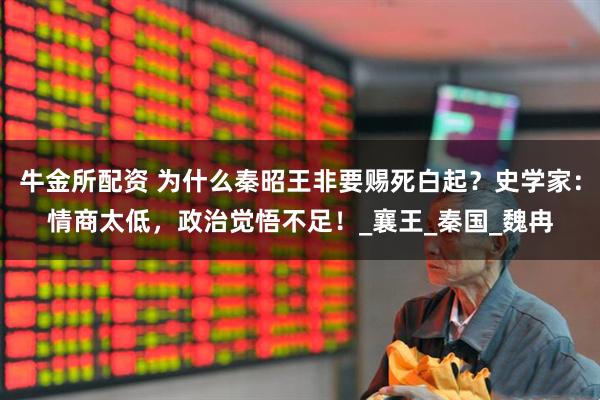 牛金所配资 为什么秦昭王非要赐死白起？史学家：情商太低，政治觉悟不足！_襄王_秦国_魏冉