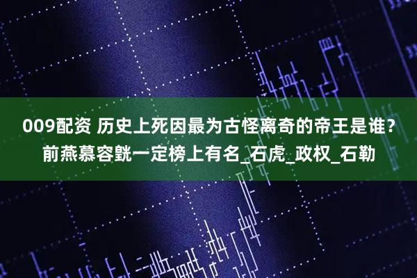 009配资 历史上死因最为古怪离奇的帝王是谁？前燕慕容皝一定榜上有名_石虎_政权_石勒