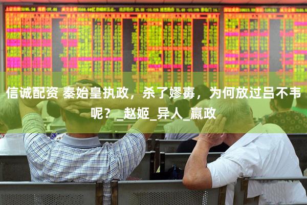 信诚配资 秦始皇执政，杀了嫪毐，为何放过吕不韦呢？_赵姬_异人_嬴政