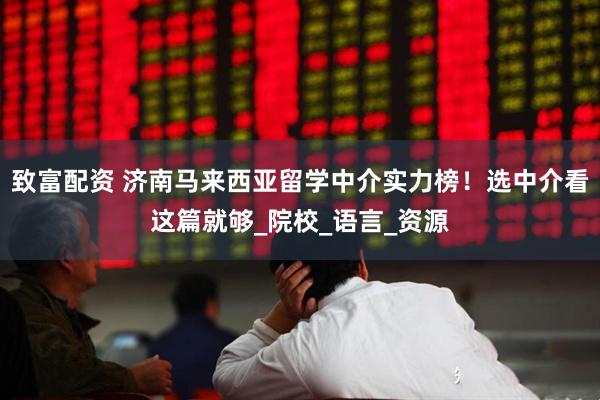 致富配资 济南马来西亚留学中介实力榜！选中介看这篇就够_院校_语言_资源