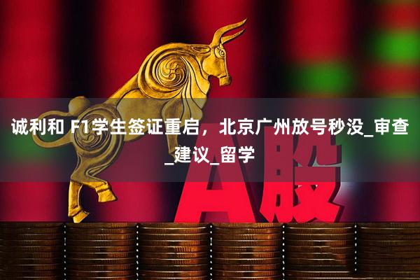 诚利和 F1学生签证重启，北京广州放号秒没_审查_建议_留学