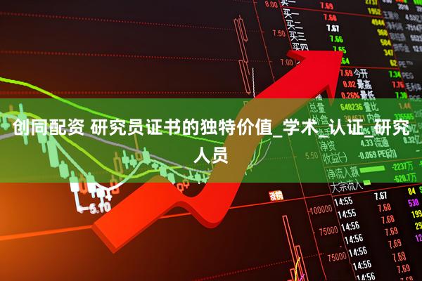 创同配资 研究员证书的独特价值_学术_认证_研究人员