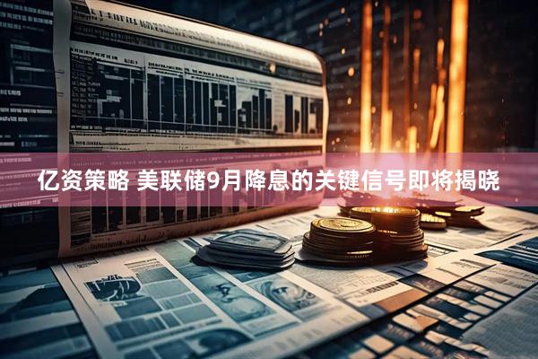 亿资策略 美联储9月降息的关键信号即将揭晓