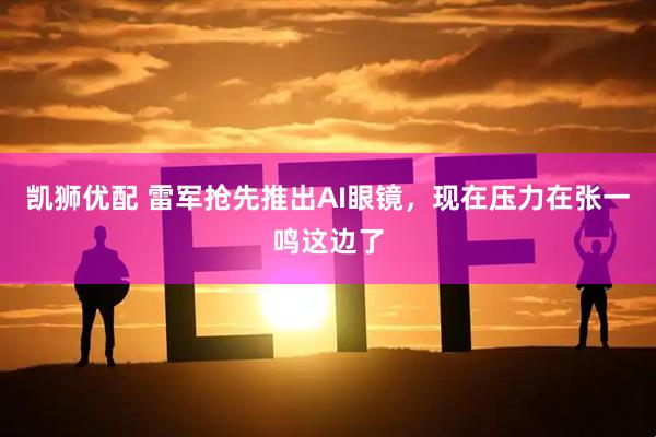 凯狮优配 雷军抢先推出AI眼镜，现在压力在张一鸣这边了