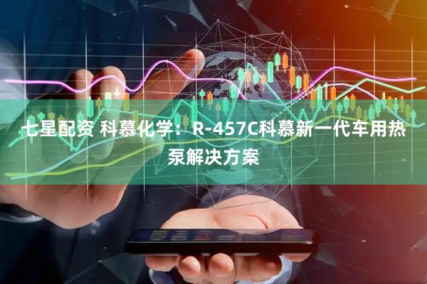 七星配资 科慕化学：R-457C科慕新一代车用热泵解决方案