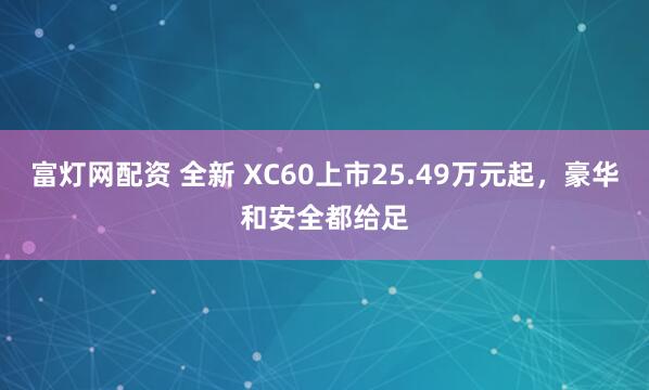 富灯网配资 全新 XC60上市25.49万元起，豪华和安全都给足