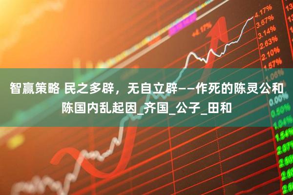 智赢策略 民之多辟，无自立辟——作死的陈灵公和陈国内乱起因_齐国_公子_田和