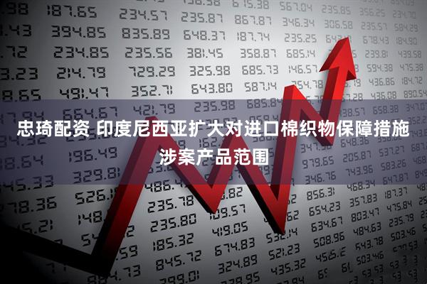 忠琦配资 印度尼西亚扩大对进口棉织物保障措施涉案产品范围