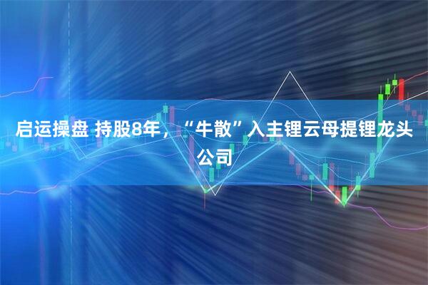 启运操盘 持股8年，“牛散”入主锂云母提锂龙头公司