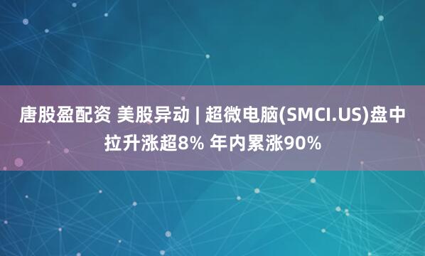 唐股盈配资 美股异动 | 超微电脑(SMCI.US)盘中拉升涨超8% 年内累涨90%