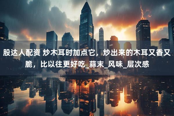 股达人配资 炒木耳时加点它，炒出来的木耳又香又脆，比以往更好吃_蒜末_风味_层次感