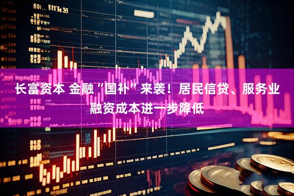长富资本 金融“国补”来袭！居民信贷、服务业融资成本进一步降低