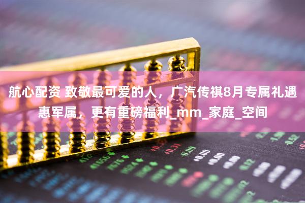 航心配资 致敬最可爱的人，广汽传祺8月专属礼遇惠军属，更有重磅福利_mm_家庭_空间