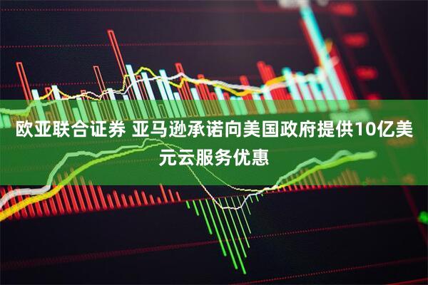 欧亚联合证券 亚马逊承诺向美国政府提供10亿美元云服务优惠