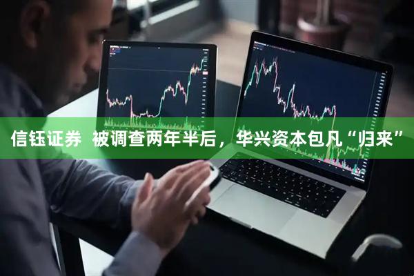 信钰证券  被调查两年半后，华兴资本包凡“归来”