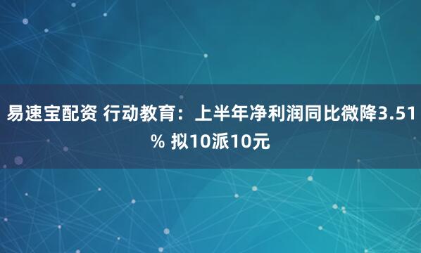 易速宝配资 行动教育：上半年净利润同比微降3.51% 拟10派10元