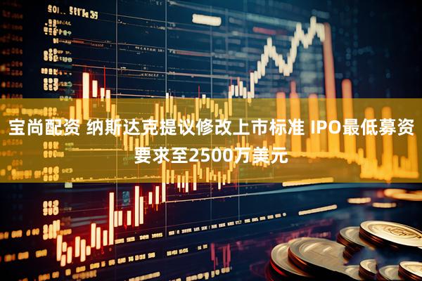 宝尚配资 纳斯达克提议修改上市标准 IPO最低募资要求至2500万美元