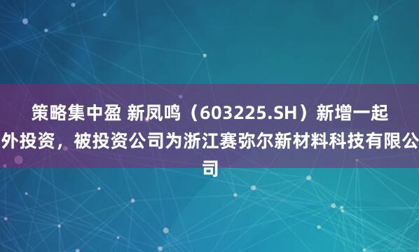 策略集中盈 新凤鸣（603225.SH）新增一起对外投资，被投资公司为浙江赛弥尔新材料科技有限公司