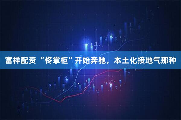 富祥配资 “佟掌柜”开始奔驰，本土化接地气那种