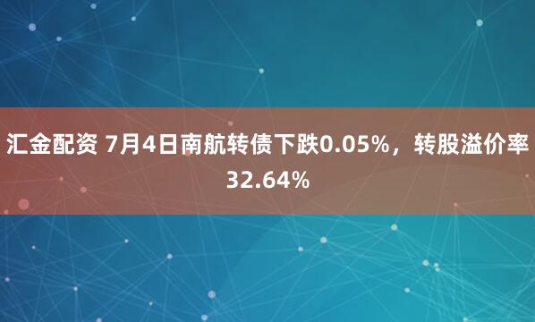 汇金配资 7月4日南航转债下跌0.05%，转股溢价率32.64%