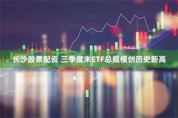 长沙股票配资 三季度末ETF总规模创历史新高
