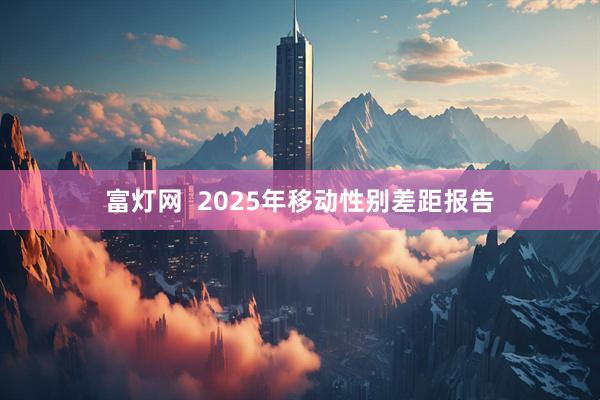 富灯网  2025年移动性别差距报告