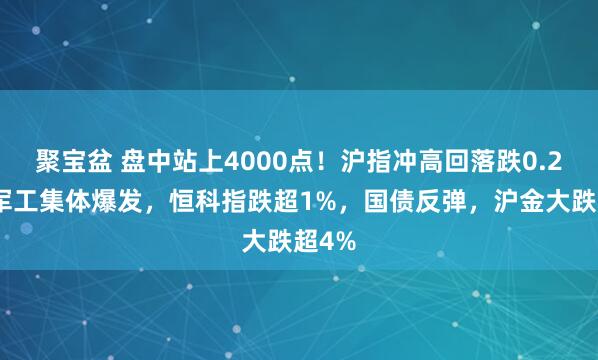 聚宝盆 盘中站上4000点！沪指冲高回落跌0.2%，军工集体爆发，恒科指跌超1%，国债反弹，沪金大跌超4%