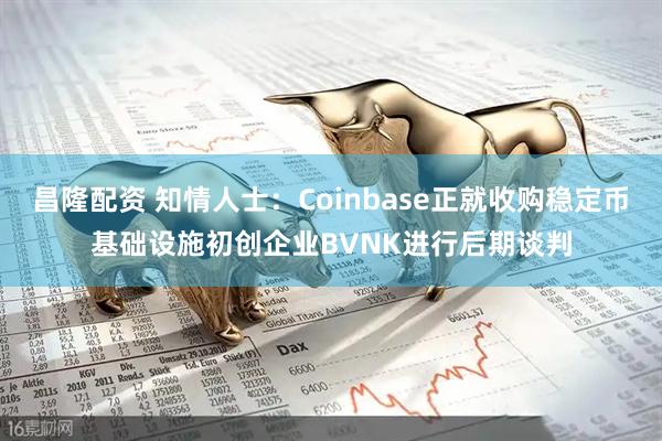 昌隆配资 知情人士：Coinbase正就收购稳定币基础设施初创企业BVNK进行后期谈判