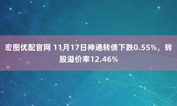 宏图优配官网 11月17日神通转债下跌0.55%，转股溢价率12.46%