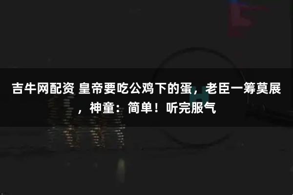 吉牛网配资 皇帝要吃公鸡下的蛋，老臣一筹莫展，神童：简单！听完服气