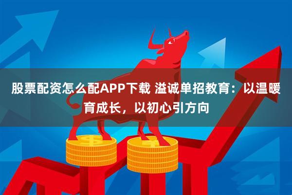 股票配资怎么配APP下载 溢诚单招教育：以温暖育成长，以初心引方向