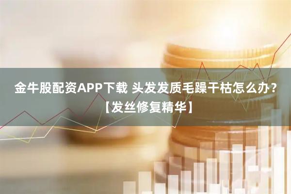 金牛股配资APP下载 头发发质毛躁干枯怎么办？【发丝修复精华】