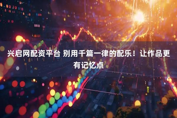 兴启网配资平台 别用千篇一律的配乐!让作品更有记忆点