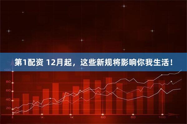 第1配资 12月起,这些新规将影响你我生活!