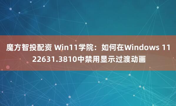 魔方智投配资 Win11学院:如何在Windows 11 22631.3810中禁用显示过渡动画