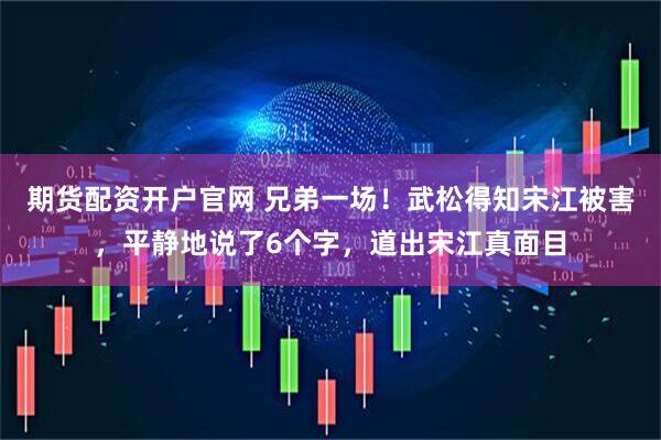 期货配资开户官网 兄弟一场！武松得知宋江被害，平静地说了6个字，道出宋江真面目