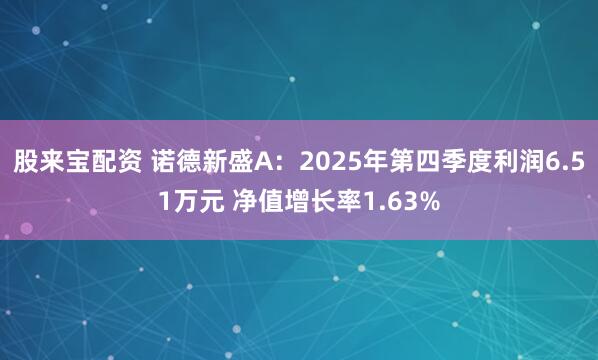 股来宝配资 诺德新盛A:2025年第四季度利润6.51万元 净值增长率1.63%