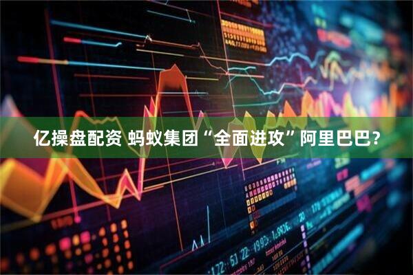 亿操盘配资 蚂蚁集团“全面进攻”阿里巴巴？