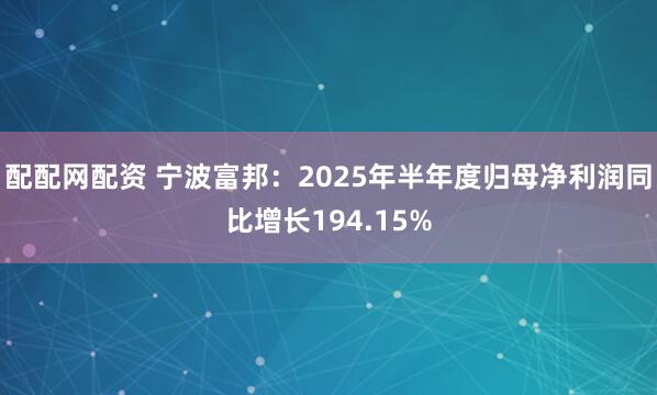 配配网配资 宁波富邦：2025年半年度归母净利润同比增长194.15%