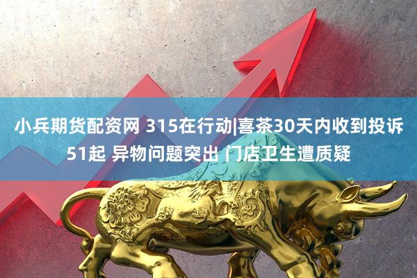 小兵期货配资网 315在行动|喜茶30天内收到投诉51起 异物问题突出 门店卫生遭质疑