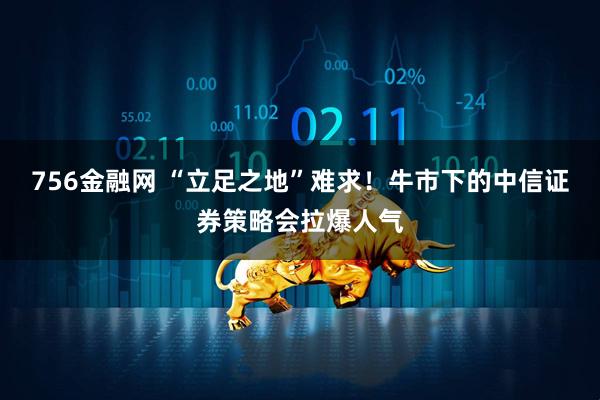 756金融网 “立足之地”难求！牛市下的中信证券策略会拉爆人气