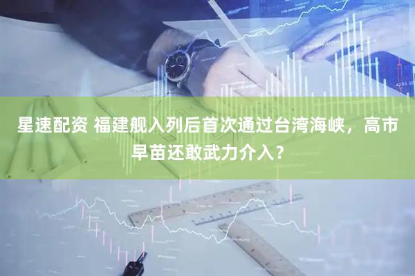 星速配资 福建舰入列后首次通过台湾海峡，高市早苗还敢武力介入？